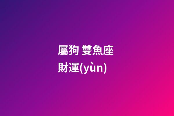屬狗 雙魚座 財運(yùn)-第1張-星座運(yùn)勢-玄機(jī)派